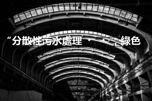 “分散性污水處理，綠色環(huán)保新篇章”